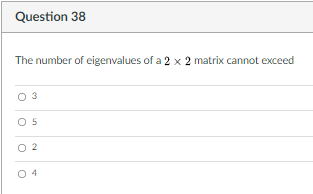Question 38
The number of eigenvalues of a 2 x 2 matrix cannot exceed
3
O 5
O 2
