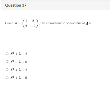 Question 37
1
Given A =
2
2
the characteristic polynomial of A is
-2
O 2? +A+2
O 2? - A- 6
O 2? +A-2
O 2? +A- 6
