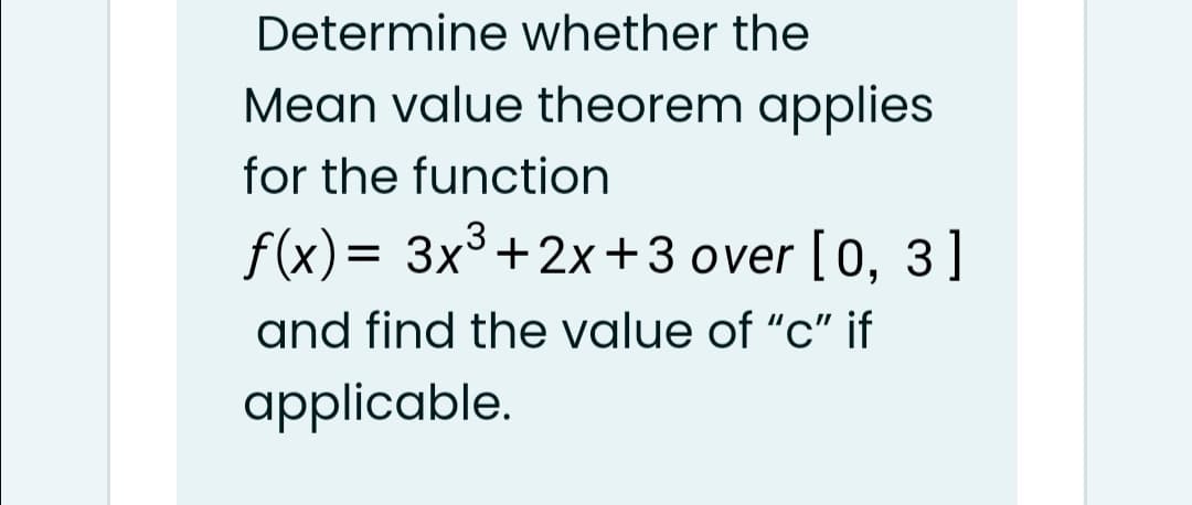 Determine whether the
Mean value theorem applies
for the function
f(x)= 3x°+2x+3 over [0, 3]
and find the value of "c" if
applicable.
