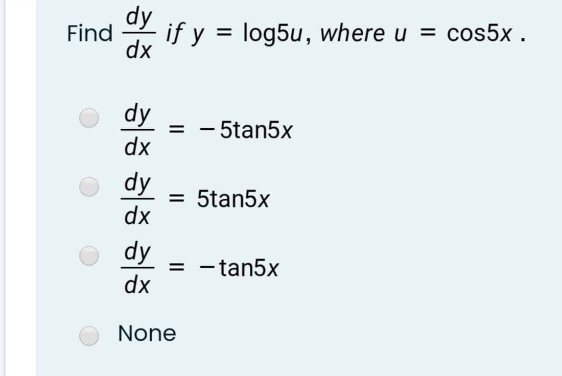 dy
Find
if y = log5u, where u = cos5x .
dx
dy
= - 5tan5x
dx
|
dy
= 5tan5x
dx
dy
= -tan5x
dx
None

