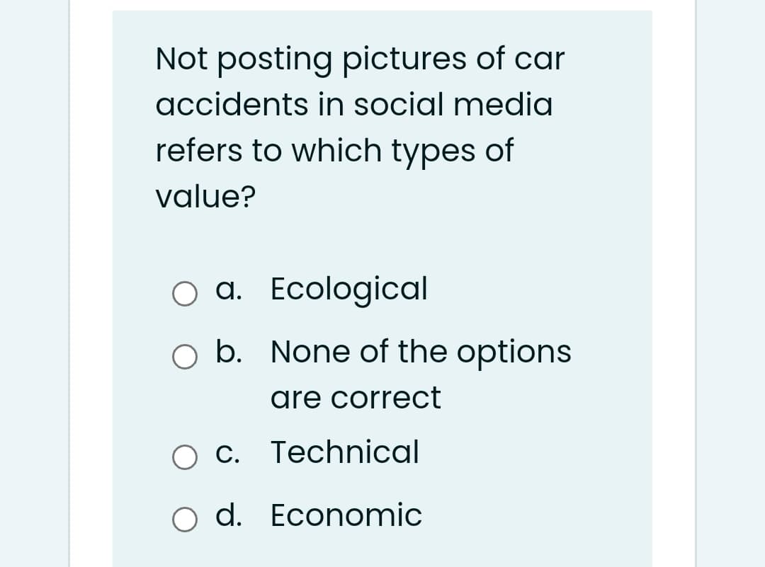 Not posting pictures of car
accidents in social media
refers to which types of
value?
O a. Ecological
O b. None of the options
are correct
O C. Technical
o d. Economic
