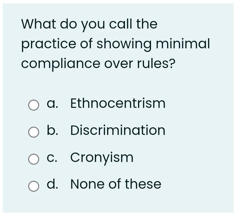 What do you call the
practice of showing minimal
compliance over rules?
a. Ethnocentrism
O b. Discrimination
ос. Cronyism
d. None of these

