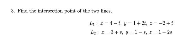 3. Find the intersection point of the two lines,
L1: x = 4 - t, y = 1+ 2t, z = -2 +t
L2 : x = 3+ s, y = 1- s, z =1- 2s
