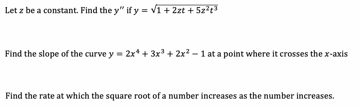 Let z be a constant. Find the y" if y = v1 + 2zt + 5z?t3
2
Find the slope of the curve y = 2x4 + 3x³ + 2x – 1 at a point where it crosses the x-axis
|
Find the rate at which the square root of a number increases as the number increases.
