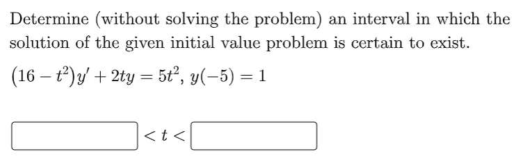 Determine (without solving the problem) an interval in which the
solution of the given initial value problem is certain to exist.
(16 − t²)y' + 2ty = 5t², y(−5) = 1
<t<