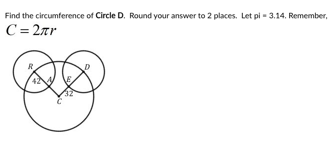 Find the circumference of Circle D. Round your answer to 2 places. Let pi = 3.14. Remember,
C= 2ar
R
D
42 A
E
32
C
