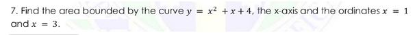 7. Find the area bounded by the curve y =
x2 +x + 4, the x-axis and the ordinates x
= 1
and x = 3.
