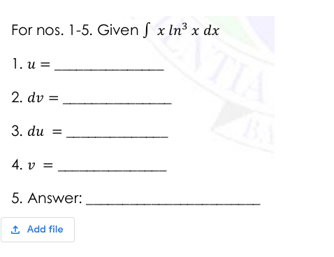 For nos. 1-5. Given f x In3 x dx
TIA
1. и %3D
2. dv =
3. du =
4. v
5. Answer:
1 Add file
