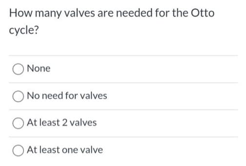How many valves are needed for the Otto
cycle?
None
No need for valves
At least 2 valves
O At least one valve
