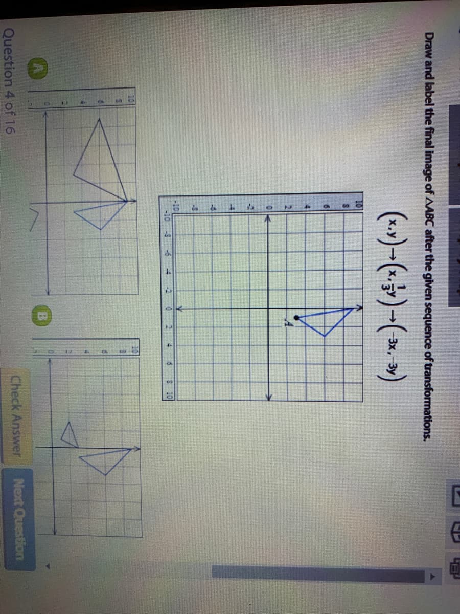 Draw and label the final image of AABC after the given sequence of transformations.
(*)-()-(*.)
3x,
-10
-10 -3
-6
5
S 10
Question 4 of 16
Check Answer
Next Question
