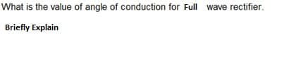 What is the value of angle of conduction for Full wave rectifier.
Briefly Explain
