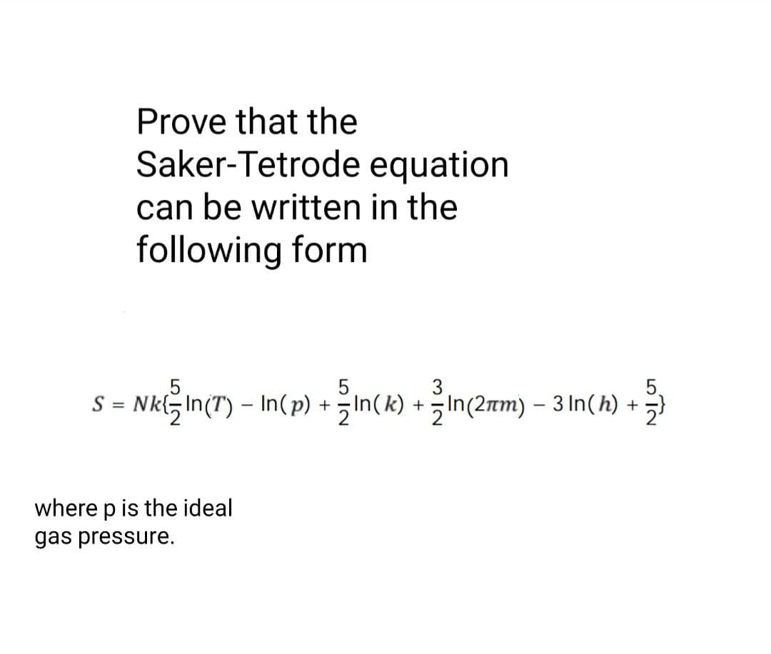 Prove that the
Saker-Tetrode equation
can be written in the
following form
S = Nk(5 In(T) – In(p) +5In(k) + lIn(2rm) – 3 In(h) +
n(k) - mc2mm) – 3 In(h) +
where p is the ideal
gas pressure.
