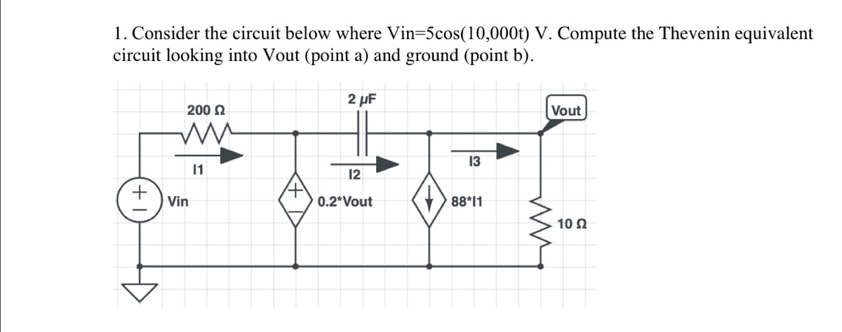 1. Consider the circuit below where Vin=5cos(10,000t) V. Compute the Thevenin equivalent
circuit looking into Vout (point a) and ground (point b).
200 £2
ww
Vin
11
2 μF
12
0.2*Vout
13
88*11
Vout
10 Ω