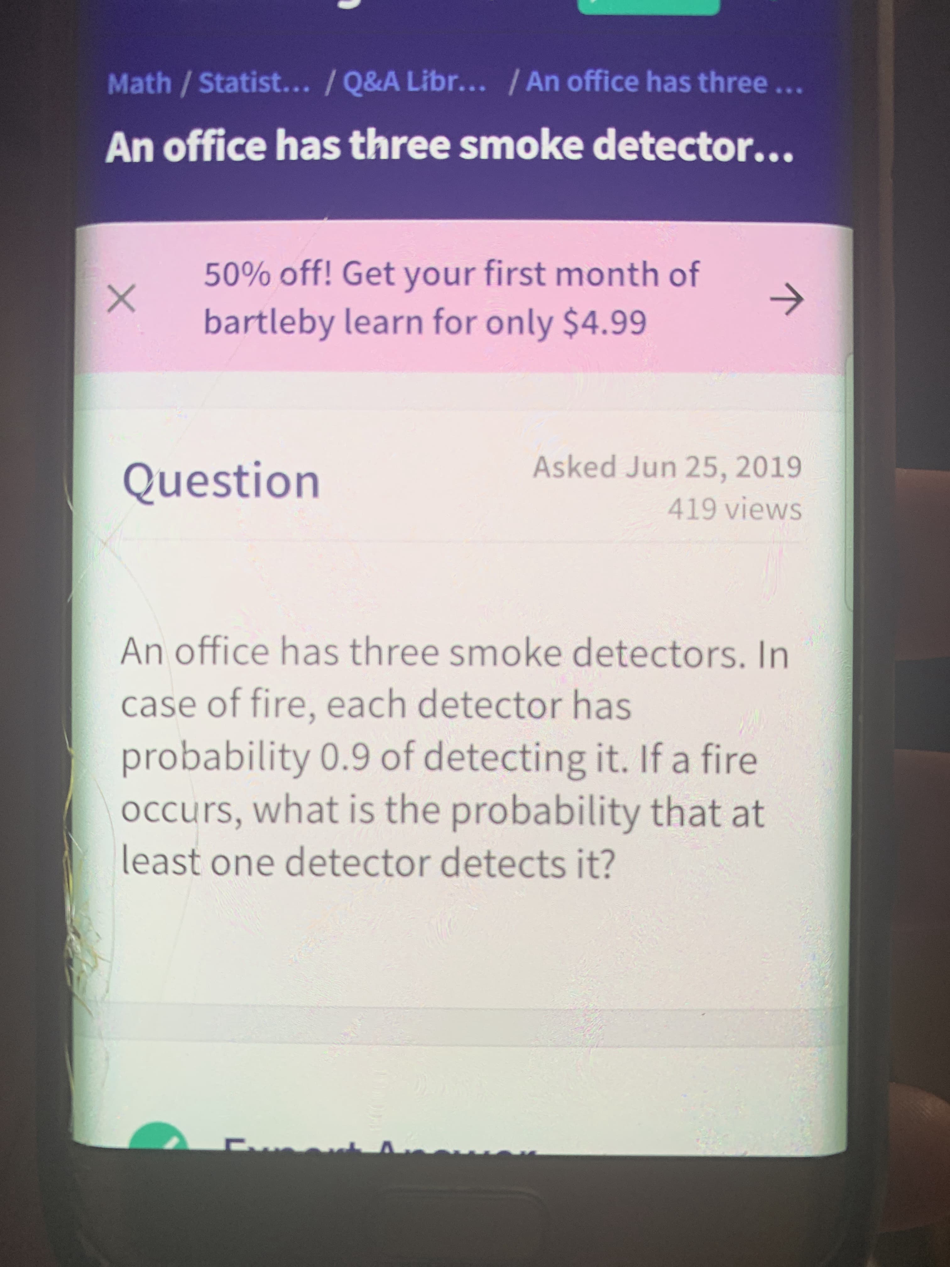An office has three smoke detectors. In
case of fire, each detector has
probability 0.9 of detecting it. If a fire
occurs, what is the probability that at
least one detector detects it?
