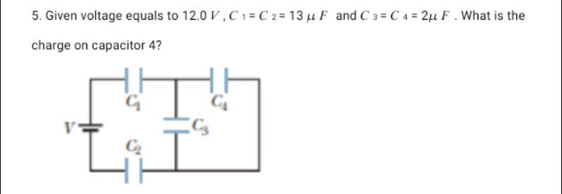 5. Given voltage equals to 12.0 V,C1= C 2= 13 µu F and C 3 = C 4 = 2µ F. What is the
charge on capacitor 4?
