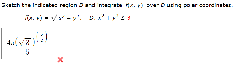 Sketch the indicated region D and integrate f(x, y) over D using polar coordinates.
= V x2 + y2, D: x2 + y2 < 3
4n( V3
5
