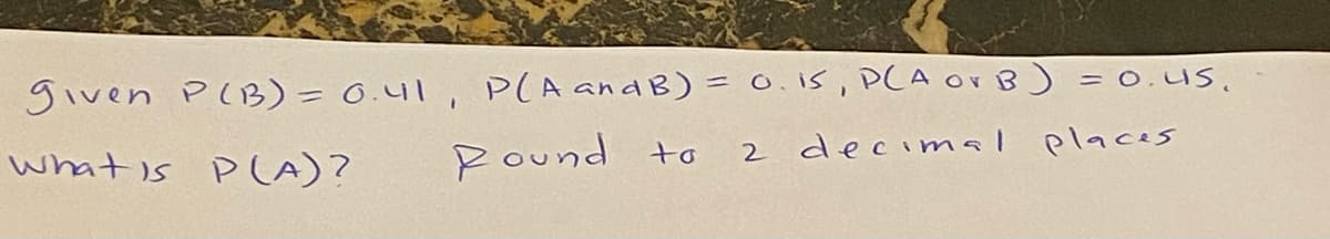 given P(3) = 0.41, P(A and B) = 0. iS, P(A or B) = 0.us.
what is P LA)?
Pound to
2 decimal places
