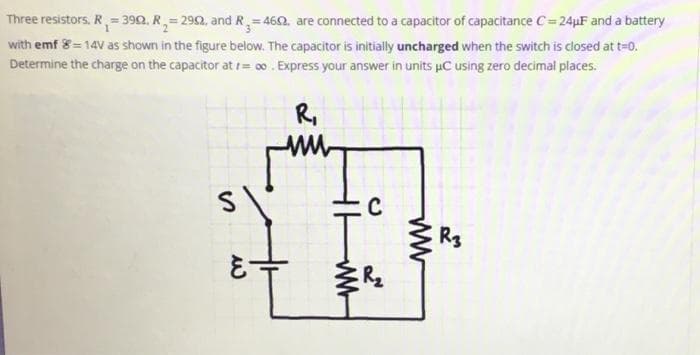 Three resistors. R₁ = 390, R₂=2902, and R₂=4692, are connected to a capacitor of capacitance C=24µF and a battery
with emf 8 = 14V as shown in the figure below. The capacitor is initially uncharged when the switch is closed at t=0.
Determine the charge on the capacitor at = ∞o. Express your answer in units μC using zero decimal places.
S
لله
R₁
ww
C
I
R₂
ww
R3