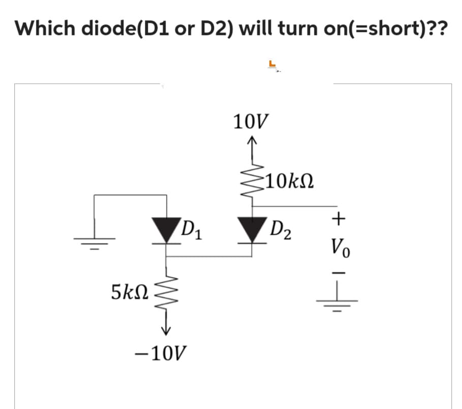 Which diode(D1 or D2) will turn on(=short)??
5ΚΩ
|D₁
-10V
10V
10ΚΩ
D₂
+
Vo