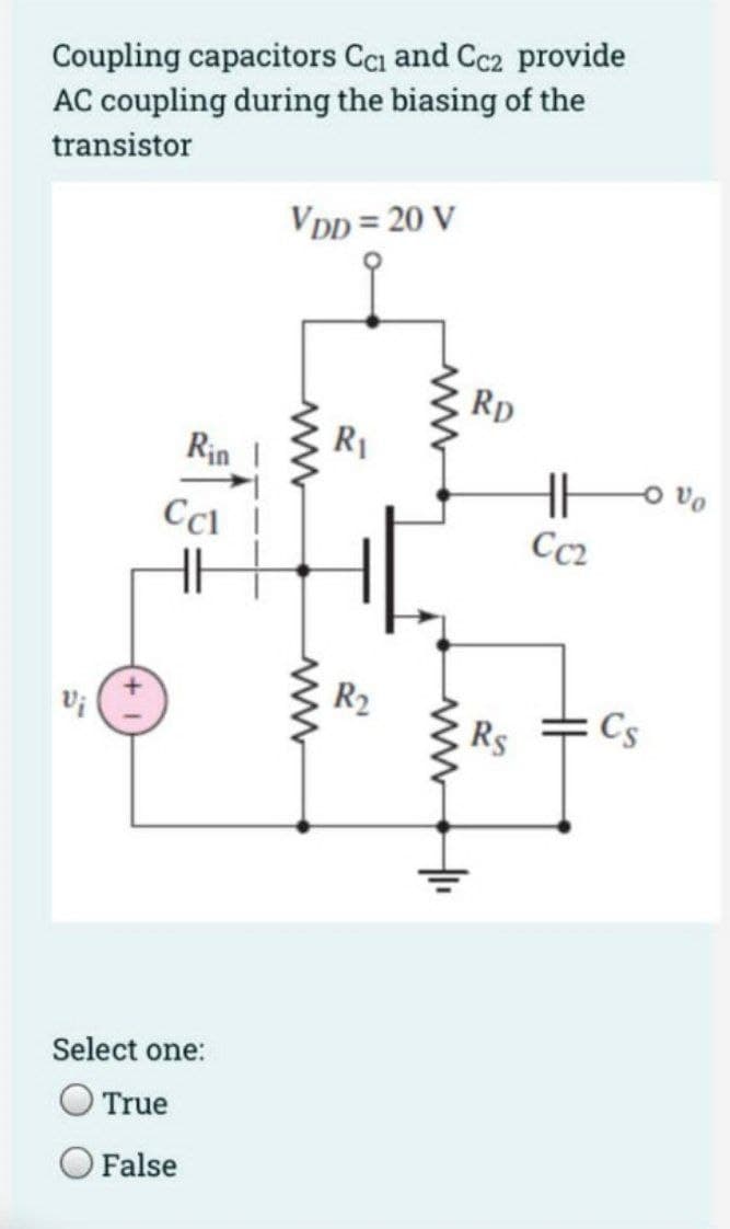 Coupling capacitors Cc₁ and Cc2 provide
AC coupling during the biasing of the
transistor
Vi
Rin
Ccl
Select one:
True
False
VDD = 20 V
www
ww
R₁
R₂
ww
Rp
Rs
Cc2
Cs
