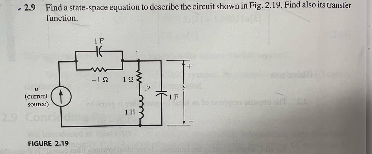 ✔
2.9
Find a state-space equation to describe the circuit shown in Fig. 2.19. Find also its transfer
function.
น
(current
source)
FIGURE 2.19
1 F
-122
das
1 Ω
V
15152
1 H
1 F
+
pins