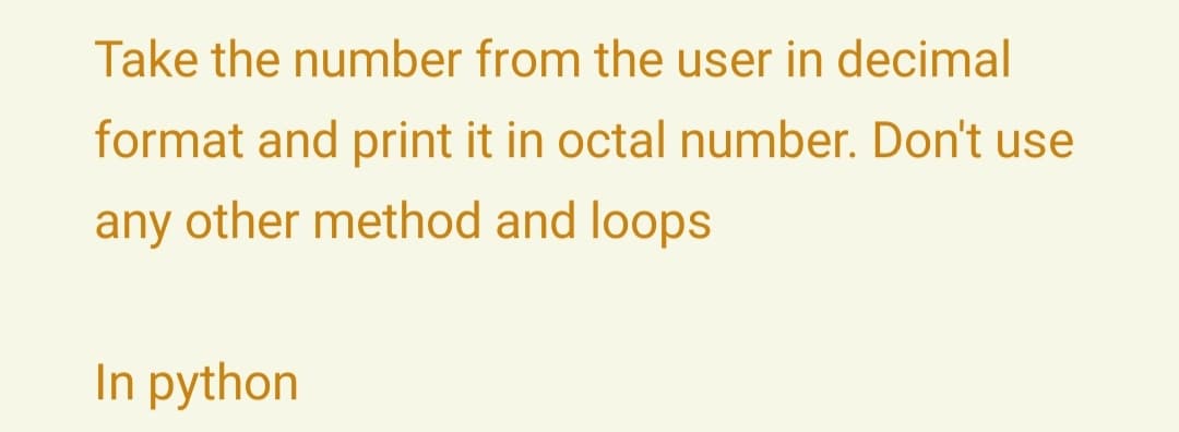 Take the number from the user in decimal
format and print it in octal number. Don't use
any other method and loops
In python
