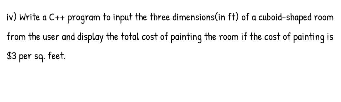 iv) Write a C++ program to input the three dimensions(in ft) of a cuboid-shaped room
from the user and display the total cost of painting the room if the cost of painting is
$3 per sq. feet.
