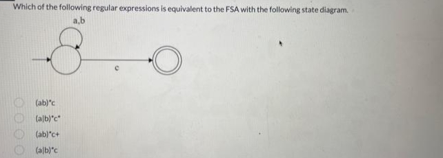 Which of the following regular expressions is equivalent to the FSA with the following state diagram.
a,b
(ab) c
(alb)*c*
(ab)*c+
(alb)*c