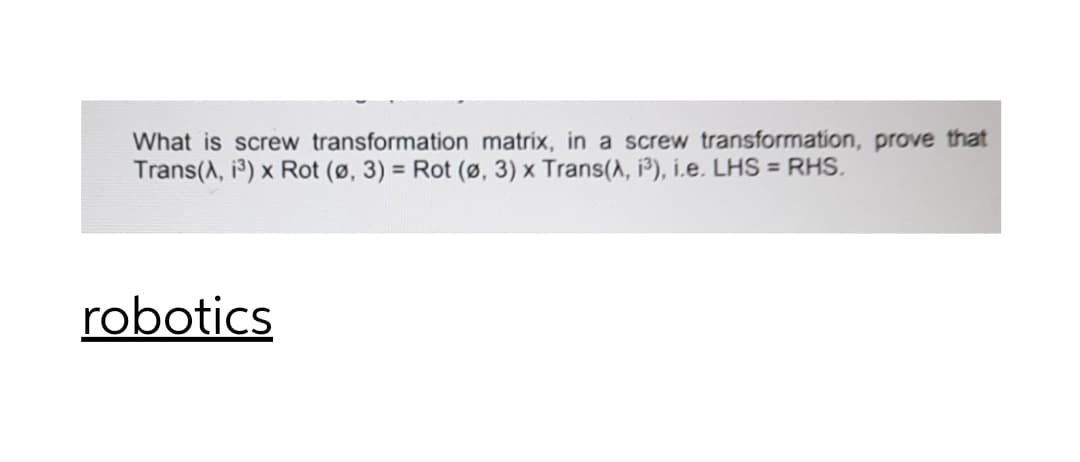 What is screw transformation matrix, in a screw transformation, prove that
Trans(A, i) x Rot (ø, 3) = Rot (ø, 3) x Trans(A, i³), i.e. LHS = RHS.
robotics
