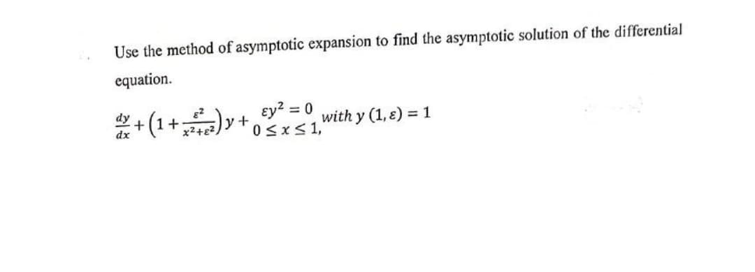 Use the method of asymptotic expansion to find the asymptotic solution of the differential
equation.
*+ (1+)y +
ɛy? = 0
0<x<1,
%3D
with y (1, 8) = 1
x2+e2,

