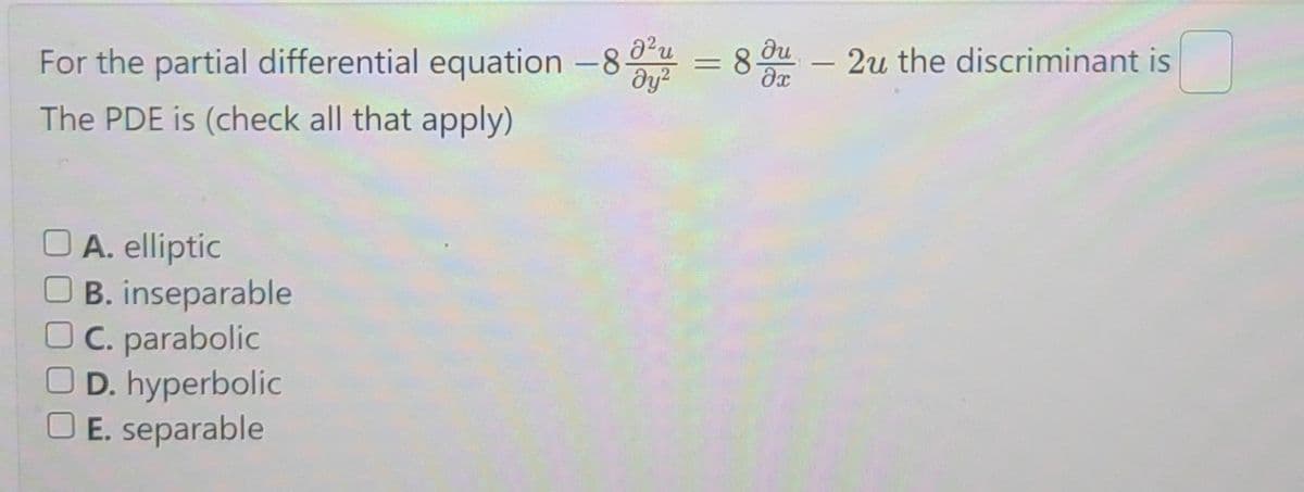 For the partial differential equation -8
Əy²
The PDE is (check all that apply)
A. elliptic
B. inseparable
OC. parabolic
D. hyperbolic
E. separable
= 8.
8- 2u the discriminant is