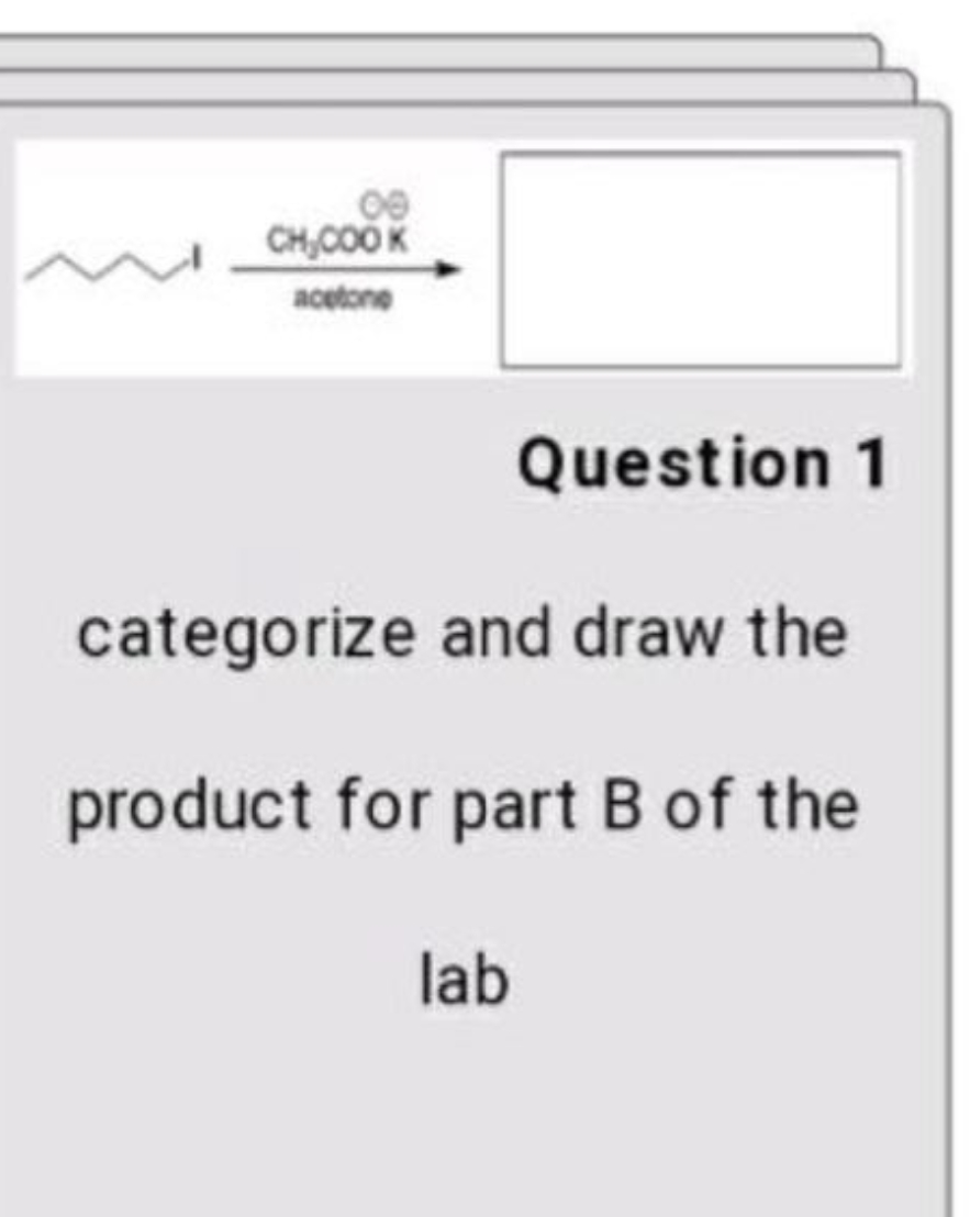 00
CH,COO K
acetone
Question 1
categorize and draw the
product for part B of the
lab
