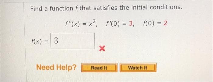 Find a function f that satisfies the initial conditions.
f"(x) = x2, f'(0) = 3,
f(0) = 2
%3D
f(x) = 3
%3D
Need Help?
Read It
Watch It
