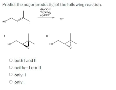 Predict the major product(s) of the following reaction.
IBUOOH
Ti(OIPr
(-)-DET
но
II
но
HO"
both I and II
O neither I nor Il
O only II
O only I
