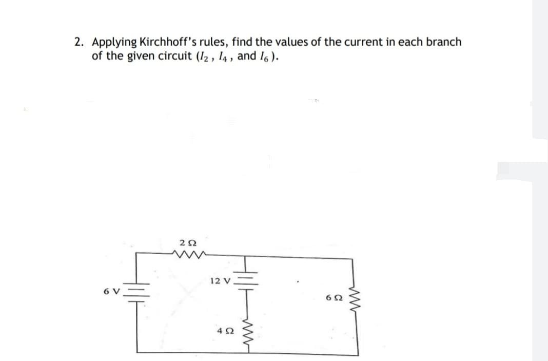 2. Applying Kirchhoff's rules, find the values of the current in each branch
of the given circuit (I2, 14, and I6 ).
12 V
6 V
