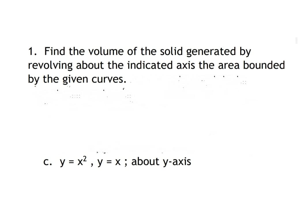 1. Find the volume of the solid generated by
revolving about the indicated axis the area bounded
by the given curves.
c. y = x? , y = x ; about y-axis
