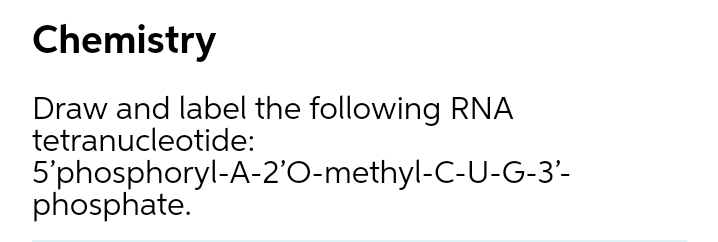 Chemistry
Draw and label the following RNA
tetranucleotide:
5'phosphoryl-A-2'O-methyl-C-U-G-3'-
phosphate.

