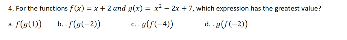 4. For the functions f (x) = x + 2 and g(x) = x² – 2x + 7, which expression has the greatest value?
a. f(g(1))
b. . f(g(-2))
c. . g(f(-4)
d. . g(f(-2))
