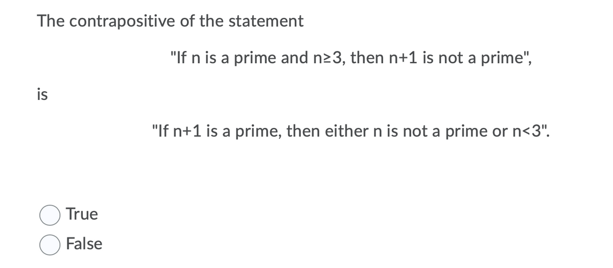 The contrapositive of the statement
"If n is a prime and n23, then n+1 is not a prime",
is
"If n+1 is a prime, then either n is not a prime or n<3".
True
False

