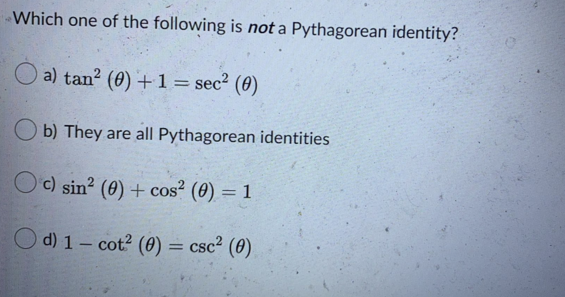 Which one of the following is not a Pythagorean identity?
a) tan? (0) +1 = sec2 (0)
b) They are all Pythagorean identities
c) sin? (0) + cos? (0) = 1
d) 1- cot? (0) = csc² (0)
%3D
