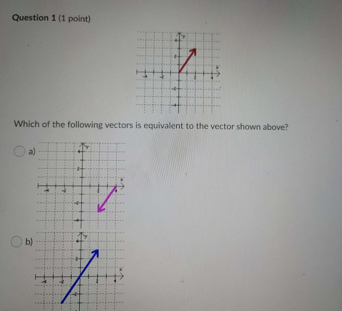 Question 1 (1 point)
Which of the following vectors is equivalent to the vector shown above?
a)
O b)
