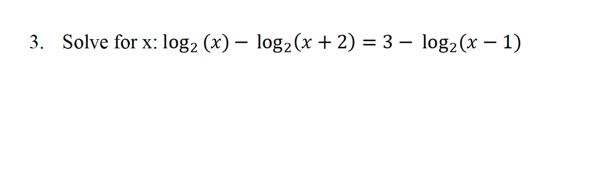 3. Solve for x: log2 (x) – log2 (x + 2) = 3 – log2(x – 1)
