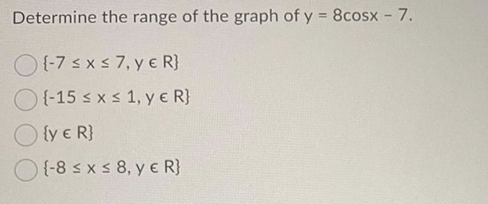 Determine the range of the graph of y = 8cosx - 7.
O (-7 sx s 7, y e R}
{-15 s x s 1, y e R}
O {y e R}
{-8 s x s 8, y e R}
