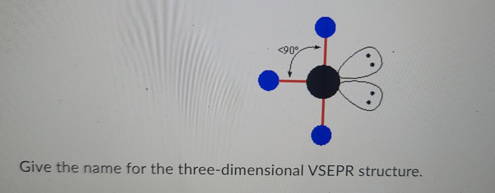 <90%
Give the name for the three-dimensional VSEPR structure.
