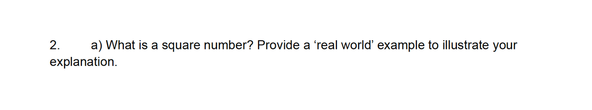 2.
a) What is a square number? Provide a 'real world' example to illustrate your
explanation.