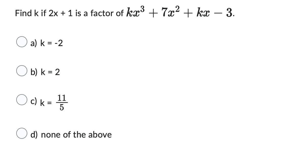 Find k if 2x + 1 is a factor of kx³ + 7x² + kx − 3.
a) k = -2
b) k = 2
c) k
=
11
d) none of the above