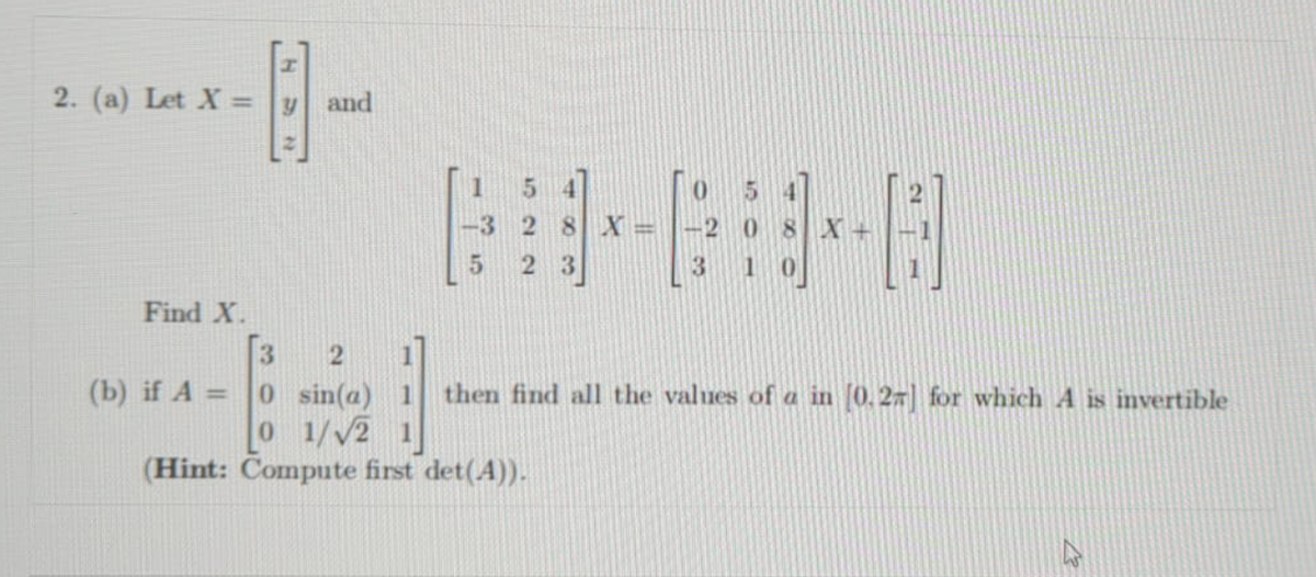 2. (a) Let X = y
and
%3D
0 5
-3 2 8 X
3.
Find X.
3.
(b) if A = 0 sin(a) 1 then find all the values of a in (0. 27] for which A is invertible
0 1//2 1
(Hint: Compute first det(A)).
522
