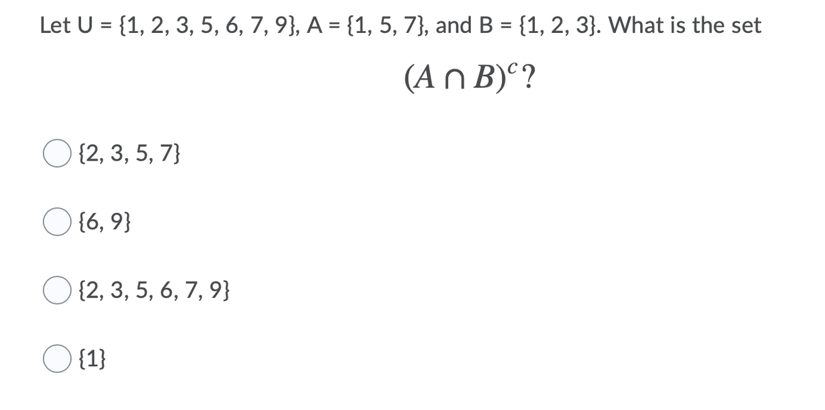 Let U = {1, 2, 3, 5, 6, 7, 9}, A = {1, 5, 7}, and B = {1, 2, 3}. What is the set
%3D
%3D
(A n B)°?
{2, 3, 5, 7}
O {6, 9}
O {2, 3, 5, 6, 7, 9}
O {1}
