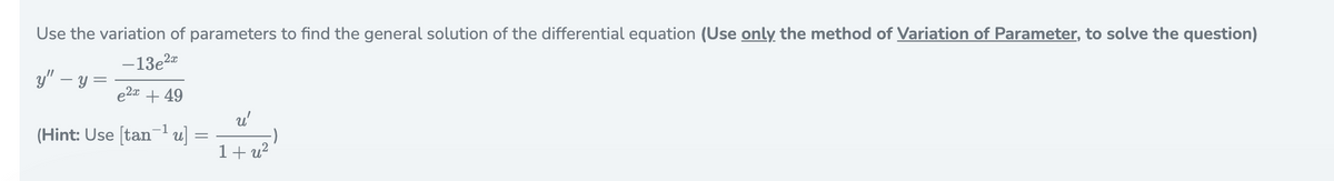 Use the variation of parameters to find the general solution of the differential equation (Use only the method of Variation of Parameter, to solve the question)
-13e
y" – y =
2x
e2a + 49
u'
(Hint: Use [tanu] =
1
1+ u?
