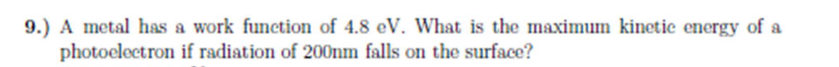 9.) A metal has a work function of 4.8 eV. What is the maximum kinetic energy of a
photoelectron
if radiation of 200nm falls on the surface?